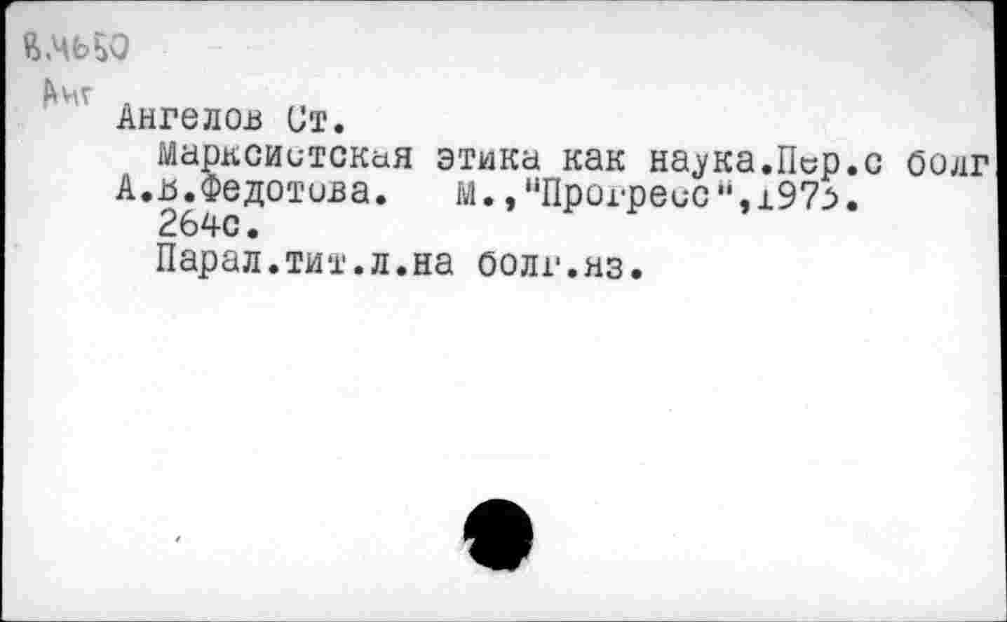 ﻿я.чь^о
&ИГ л
Ангелов Ст.
Марксистская этика как на.ука.Пср.с оолг А.я.Федотова. М.» "Прогресс", 197:>.
264с.
Парал.тит.л.на оолг.из.